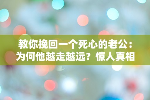 教你挽回一个死心的老公：为何他越走越远？惊人真相揭晓！