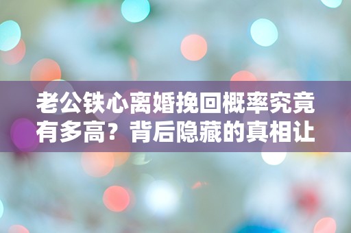 老公铁心离婚挽回概率究竟有多高？背后隐藏的真相让人震惊！