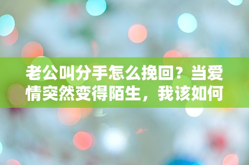 老公叫分手怎么挽回？当爱情突然变得陌生，我该如何绝地反击？