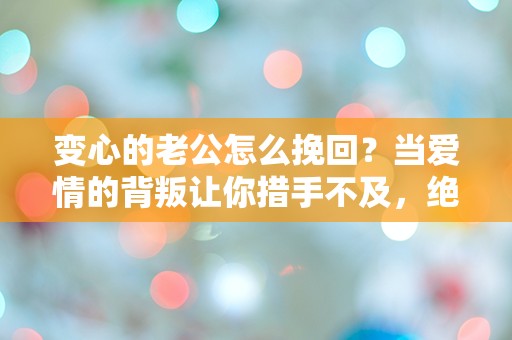 变心的老公怎么挽回？当爱情的背叛让你措手不及，绝望中寻找希望的真相