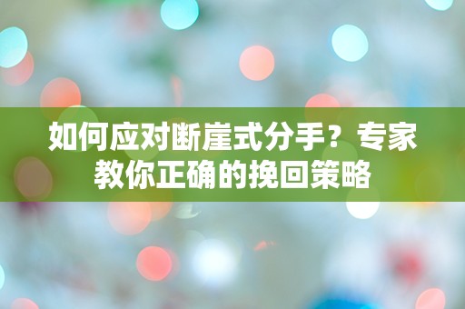 如何应对断崖式分手？专家教你正确的挽回策略