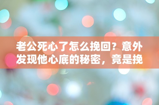 老公死心了怎么挽回？意外发现他心底的秘密，竟是挽救婚姻的关键！