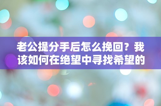 老公提分手后怎么挽回？我该如何在绝望中寻找希望的曙光？