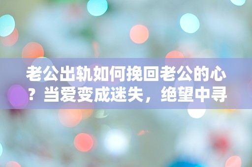 老公出轨如何挽回老公的心？当爱变成迷失，绝望中寻觅重生的希望