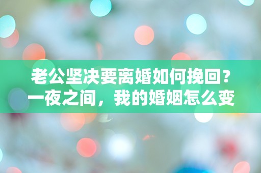 老公坚决要离婚如何挽回？一夜之间，我的婚姻怎么变得如此脆弱！