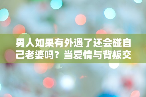 男人如果有外遇了还会碰自己老婆吗？当爱情与背叛交织时，心中的挣扎究竟如何解读？