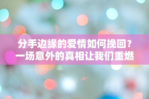 分手边缘的爱情如何挽回？一场意外的真相让我们重燃希望！