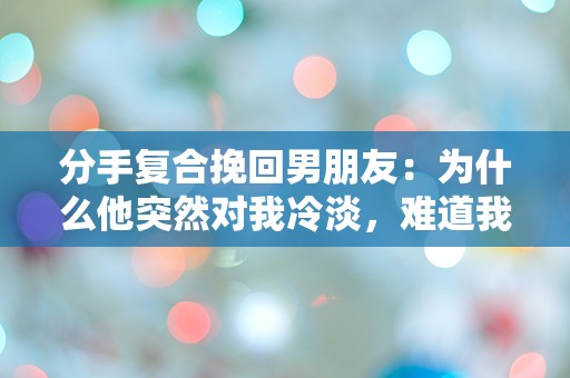 分手复合挽回男朋友：为什么他突然对我冷淡，难道我该放弃吗？