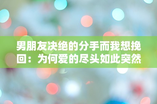 男朋友决绝的分手而我想挽回：为何爱的尽头如此突然，我该如何逆转局面？