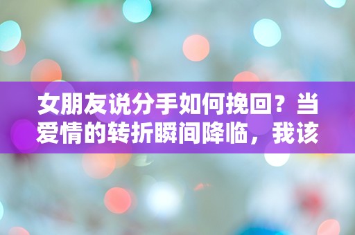 女朋友说分手如何挽回？当爱情的转折瞬间降临，我该如何逆转局势？