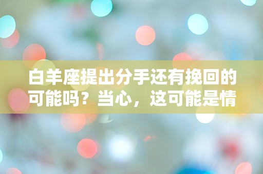 白羊座提出分手还有挽回的可能吗？当心，这可能是情感的最后一搏！