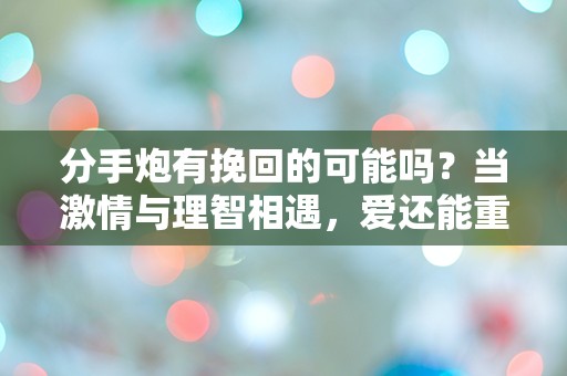 分手炮有挽回的可能吗？当激情与理智相遇，爱还能重燃吗？