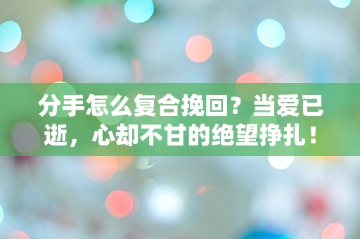 分手怎么复合挽回？当爱已逝，心却不甘的绝望挣扎！