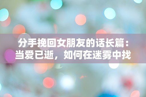 分手挽回女朋友的话长篇：当爱已逝，如何在迷雾中找到重拾的希望？