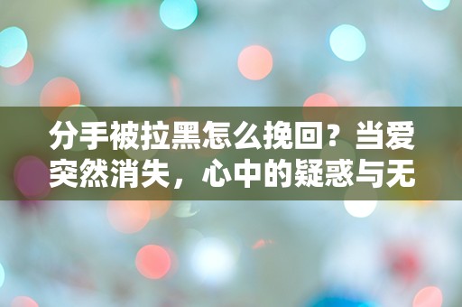 分手被拉黑怎么挽回？当爱突然消失，心中的疑惑与无奈如何解答！