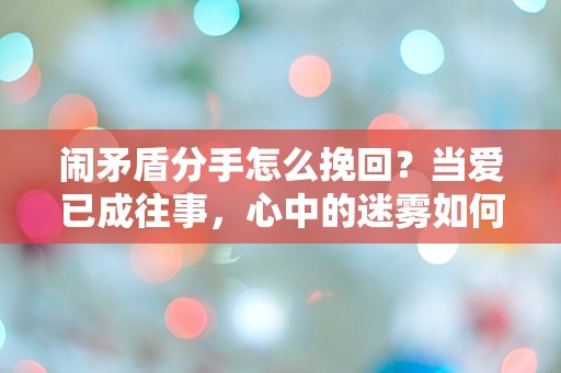 闹矛盾分手怎么挽回？当爱已成往事，心中的迷雾如何拨开？