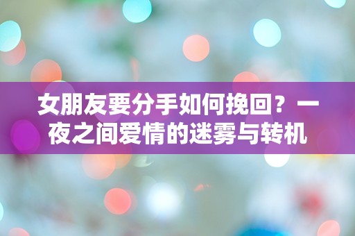 女朋友要分手如何挽回？一夜之间爱情的迷雾与转机