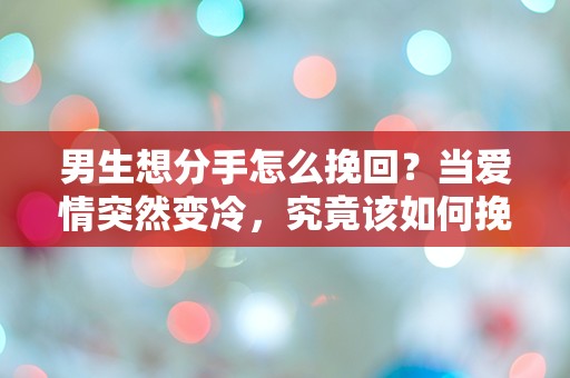 男生想分手怎么挽回？当爱情突然变冷，究竟该如何挽救这段关系？