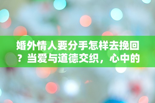 婚外情人要分手怎样去挽回？当爱与道德交织，心中的挣扎与无奈！