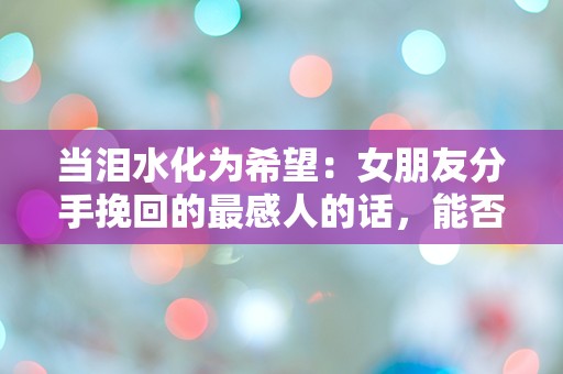 当泪水化为希望：女朋友分手挽回的最感人的话，能否重燃爱的火花？