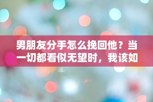 男朋友分手怎么挽回他？当一切都看似无望时，我该如何逆转局面？