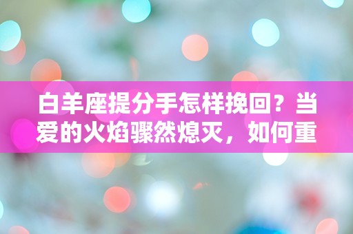 白羊座提分手怎样挽回？当爱的火焰骤然熄灭，如何重燃那份激情？