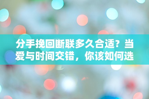 分手挽回断联多久合适？当爱与时间交错，你该如何选择？