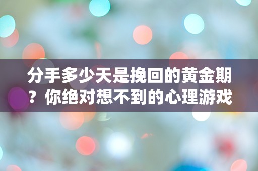 分手多少天是挽回的黄金期？你绝对想不到的心理游戏！