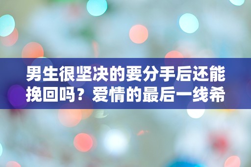 男生很坚决的要分手后还能挽回吗？爱情的最后一线希望究竟在哪里？