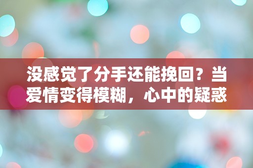 没感觉了分手还能挽回？当爱情变得模糊，心中的疑惑如何解开！