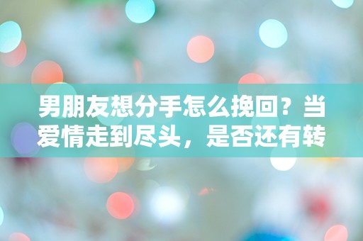 男朋友想分手怎么挽回？当爱情走到尽头，是否还有转机？