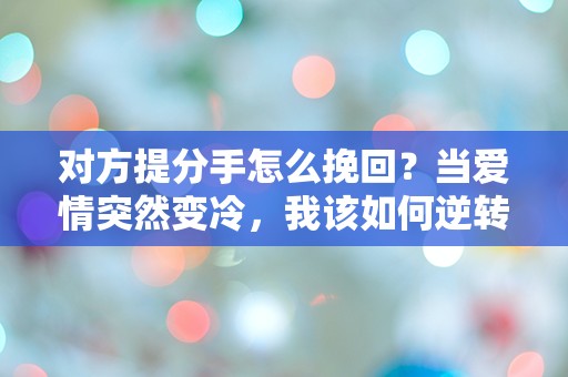 对方提分手怎么挽回？当爱情突然变冷，我该如何逆转局面？