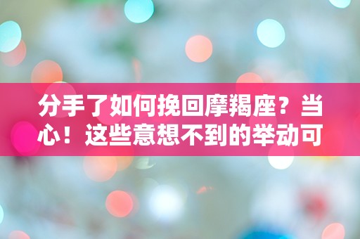 分手了如何挽回摩羯座？当心！这些意想不到的举动可能彻底打乱你的计划！