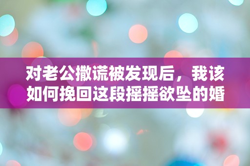 对老公撒谎被发现后，我该如何挽回这段摇摇欲坠的婚姻？