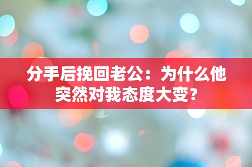 分手后挽回老公：为什么他突然对我态度大变？