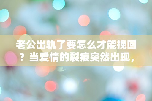 老公出轨了要怎么才能挽回？当爱情的裂痕突然出现，我该如何重建信任？