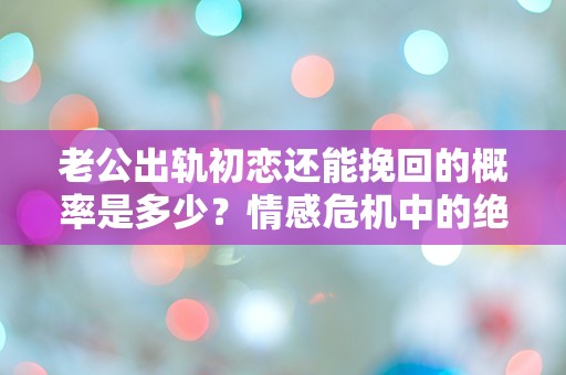 老公出轨初恋还能挽回的概率是多少？情感危机中的绝望选择！