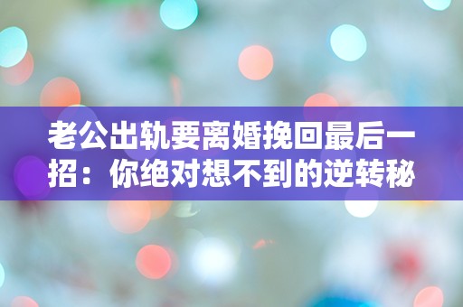 老公出轨要离婚挽回最后一招：你绝对想不到的逆转秘笈！