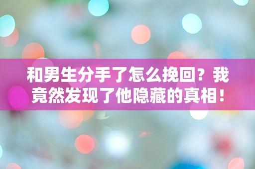 和男生分手了怎么挽回？我竟然发现了他隐藏的真相！