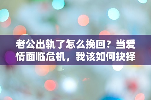 老公出轨了怎么挽回？当爱情面临危机，我该如何抉择！