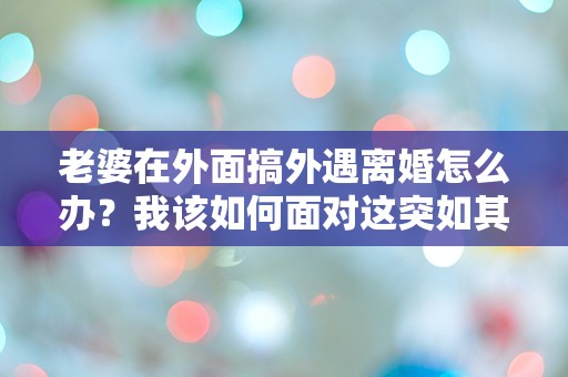 老婆在外面搞外遇离婚怎么办？我该如何面对这突如其来的背叛？