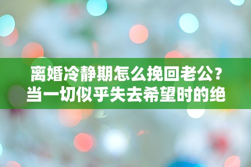 离婚冷静期怎么挽回老公？当一切似乎失去希望时的绝地反击！