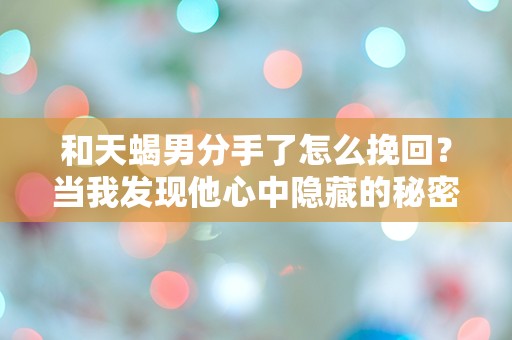 和天蝎男分手了怎么挽回？当我发现他心中隐藏的秘密时，我彻底懵了！