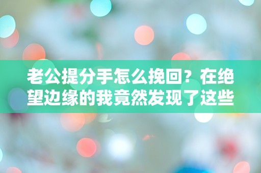 老公提分手怎么挽回？在绝望边缘的我竟然发现了这些惊人的真相！