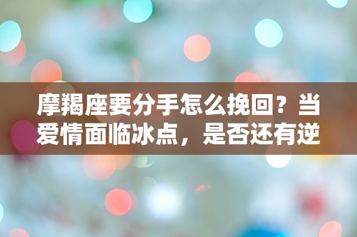 摩羯座要分手怎么挽回？当爱情面临冰点，是否还有逆转的可能？