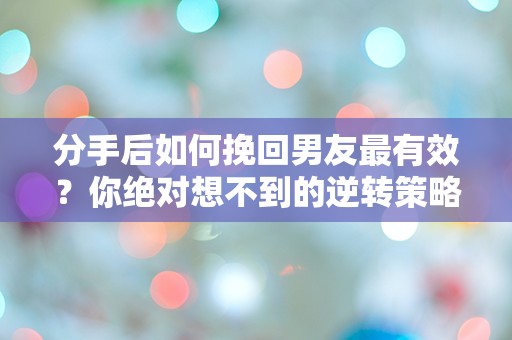 分手后如何挽回男友最有效？你绝对想不到的逆转策略！