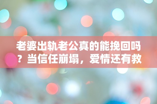 老婆出轨老公真的能挽回吗？当信任崩塌，爱情还有救吗？