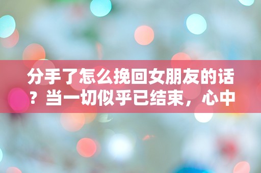 分手了怎么挽回女朋友的话？当一切似乎已结束，心中的疑惑与希望交织！