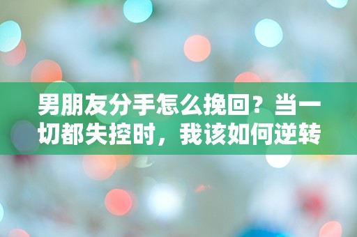 男朋友分手怎么挽回？当一切都失控时，我该如何逆转局面？