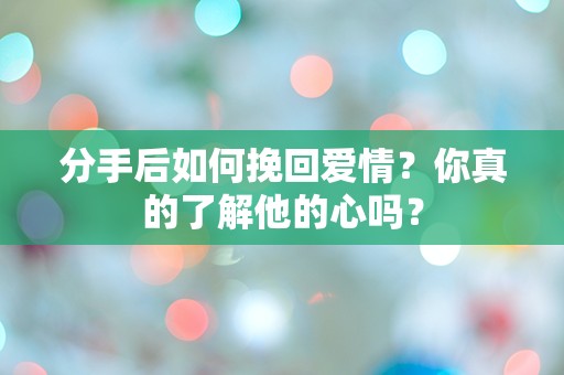 分手后如何挽回爱情？你真的了解他的心吗？